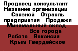 Продавец-консультант › Название организации ­ Связной › Отрасль предприятия ­ Продажи › Минимальный оклад ­ 28 000 - Все города Работа » Вакансии   . Крым,Гвардейское